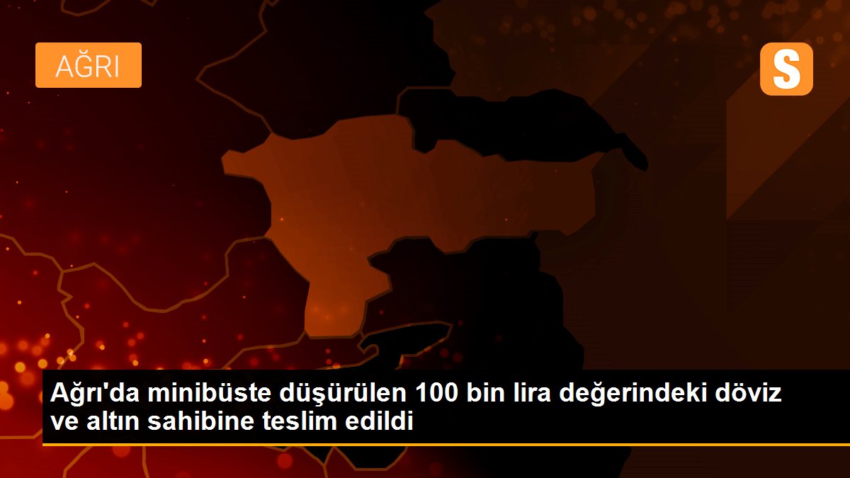 Ağrı\'da minibüste düşürülen 100 bin lira değerindeki döviz ve altın sahibine teslim edildi