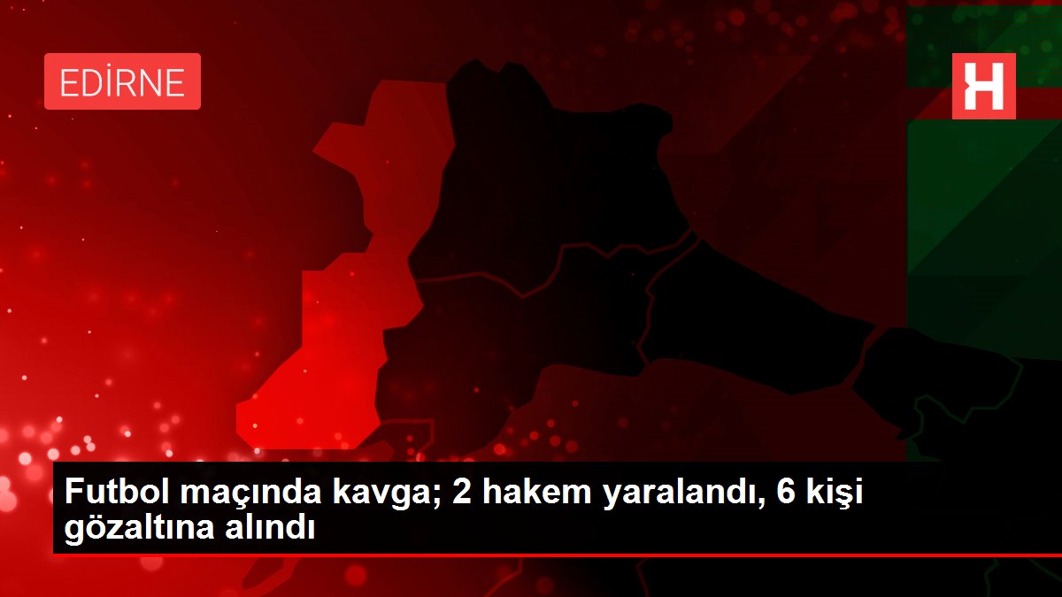Futbol maçında kavga; 2 hakem yaralandı, 6 kişi gözaltına alındı