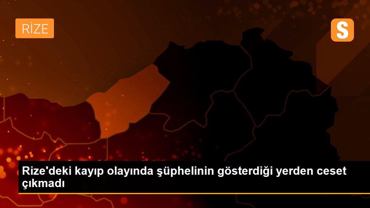 Rize\'deki kayıp olayında şüphelinin gösterdiği yerden ceset çıkmadı