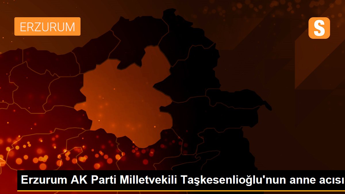 Erzurum AK Parti Milletvekili Taşkesenlioğlu\'nun anne acısı