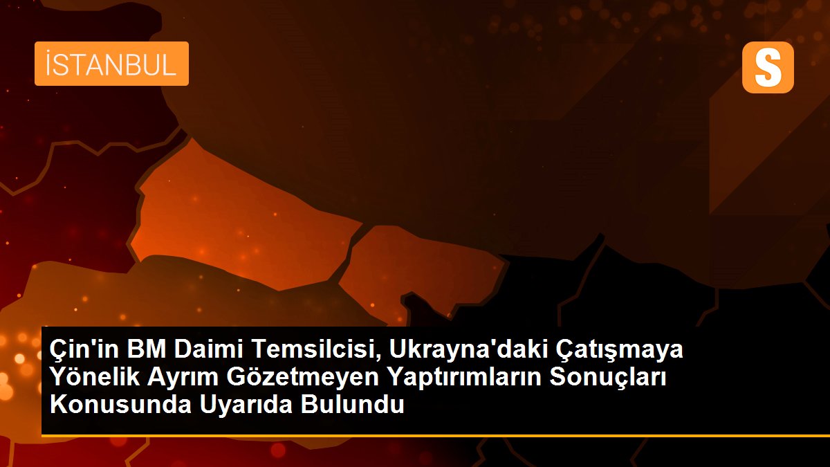 Çin\'in BM Daimi Temsilcisi, Ukrayna\'daki Çatışmaya Yönelik Ayrım Gözetmeyen Yaptırımların Sonuçları Konusunda Uyarıda Bulundu