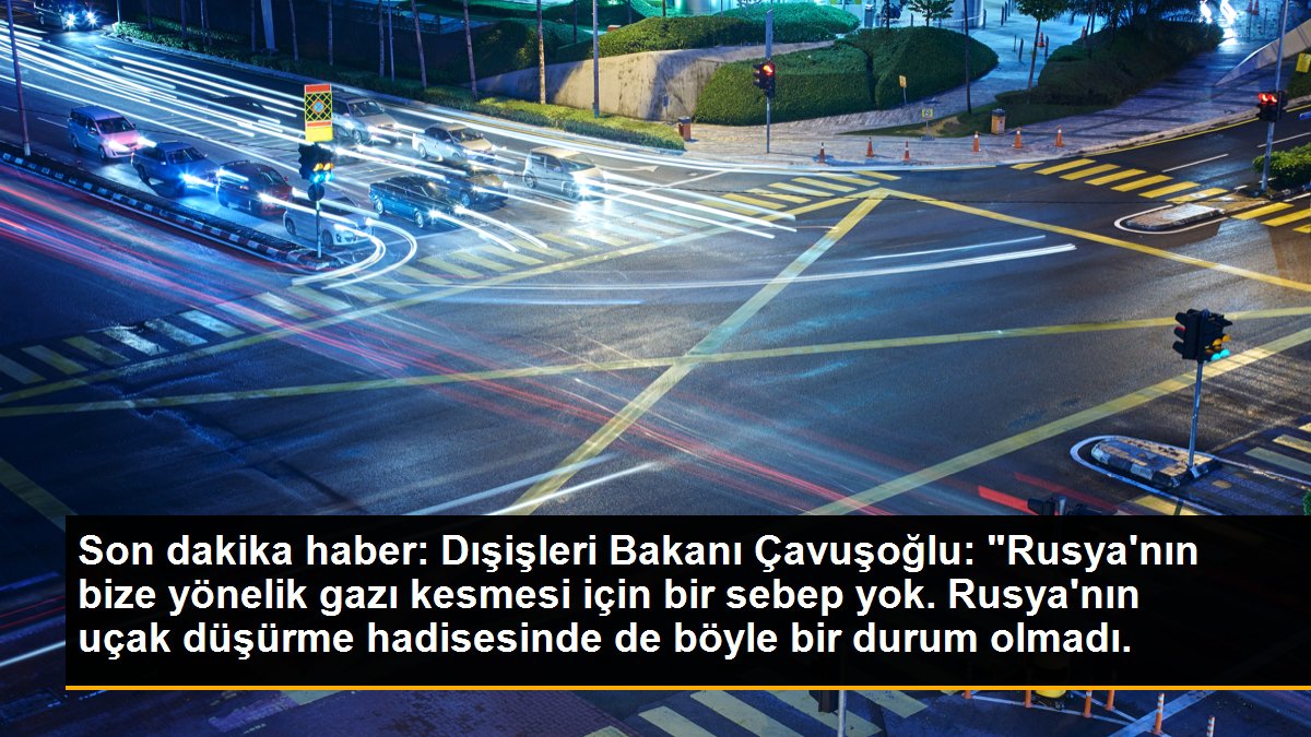 Son dakika haber: Dışişleri Bakanı Çavuşoğlu: "Rusya\'nın bize yönelik gazı kesmesi için bir sebep yok. Rusya\'nın uçak düşürme hadisesinde de böyle bir durum olmadı.