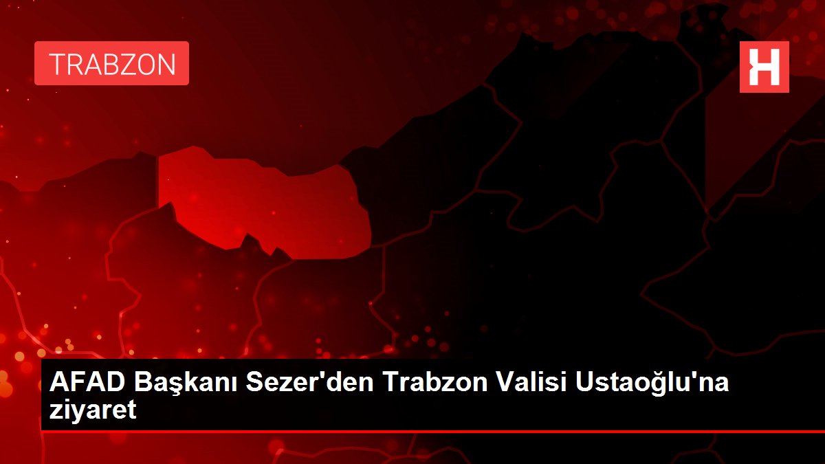 AFAD Başkanı Sezer'den Trabzon Valisi Ustaoğlu'na ziyaret