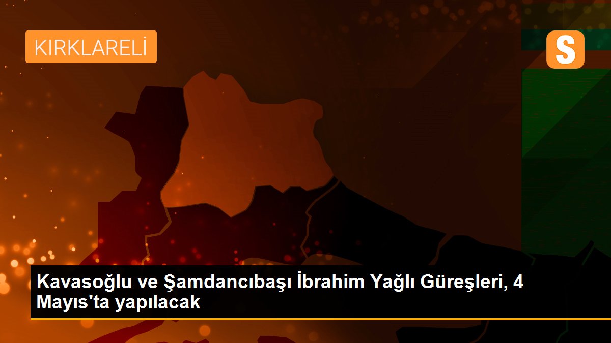 Kavasoğlu ve Şamdancıbaşı İbrahim Yağlı Güreşleri, 4 Mayıs\'ta yapılacak