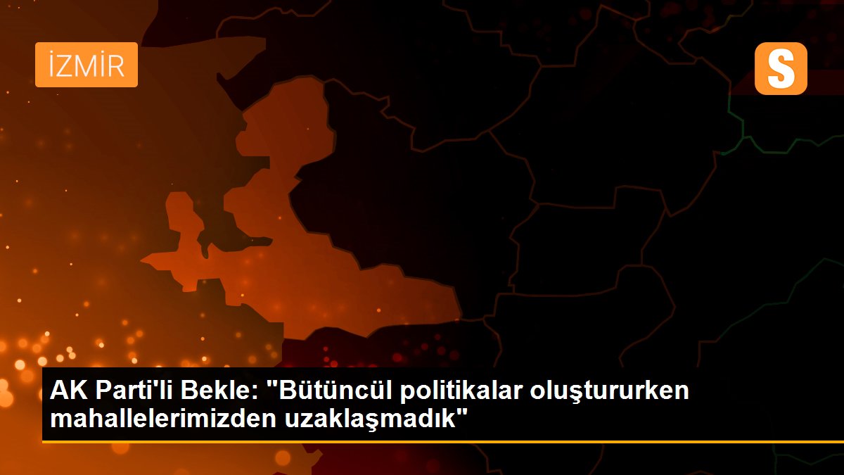 AK Parti\'li Bekle: "Bütüncül politikalar oluştururken mahallelerimizden uzaklaşmadık"