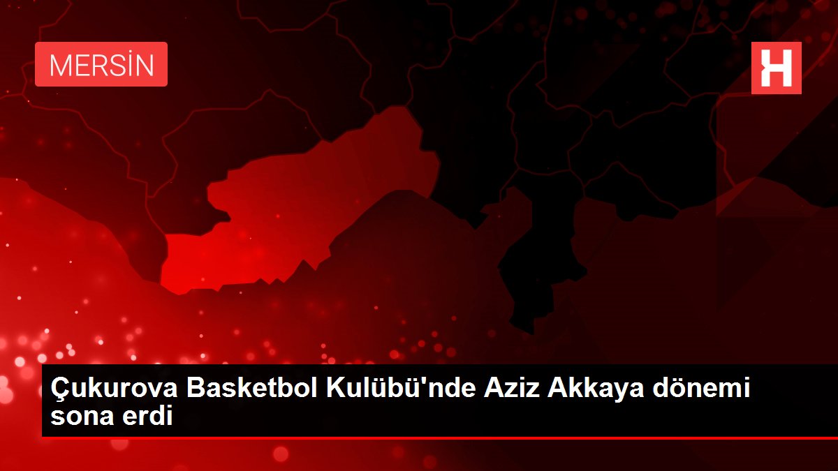 Çukurova Basketbol Kulübü'nde Aziz Akkaya dönemi sona erdi