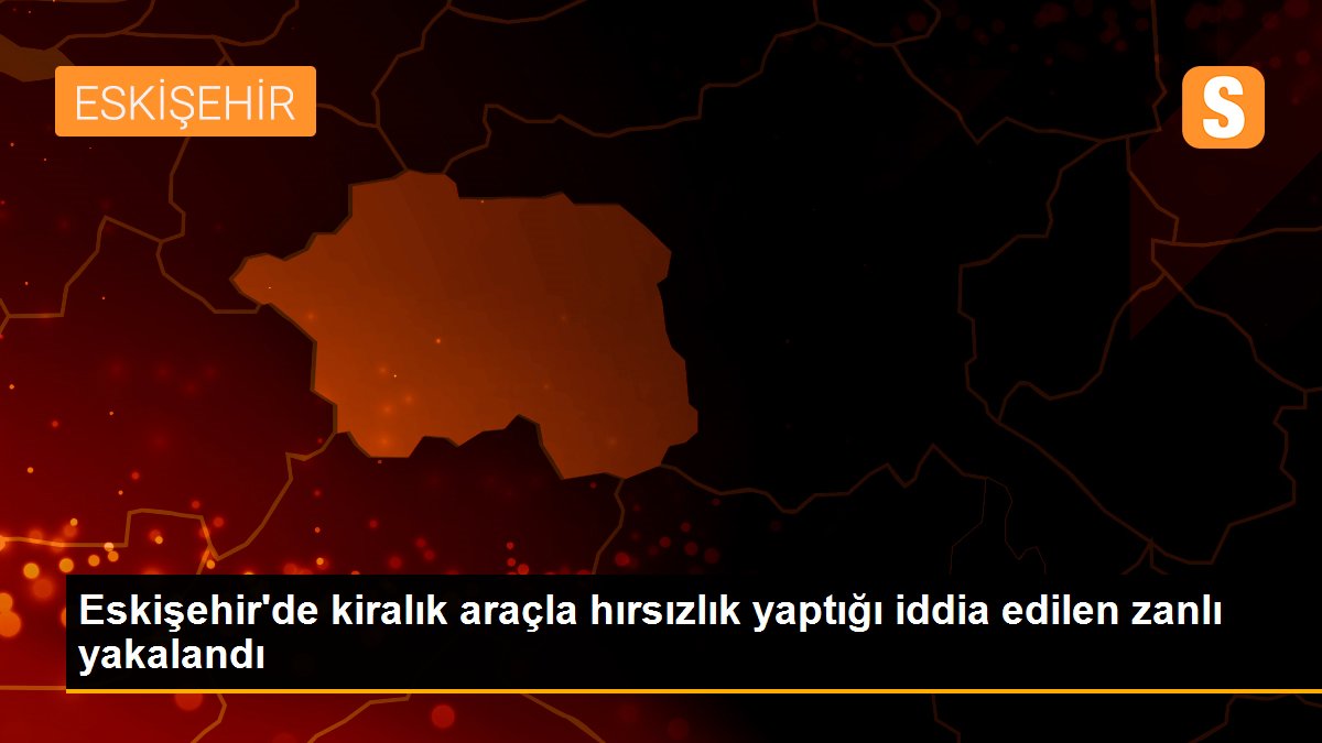 Eskişehir\'de kiralık araçla hırsızlık yaptığı iddia edilen zanlı yakalandı
