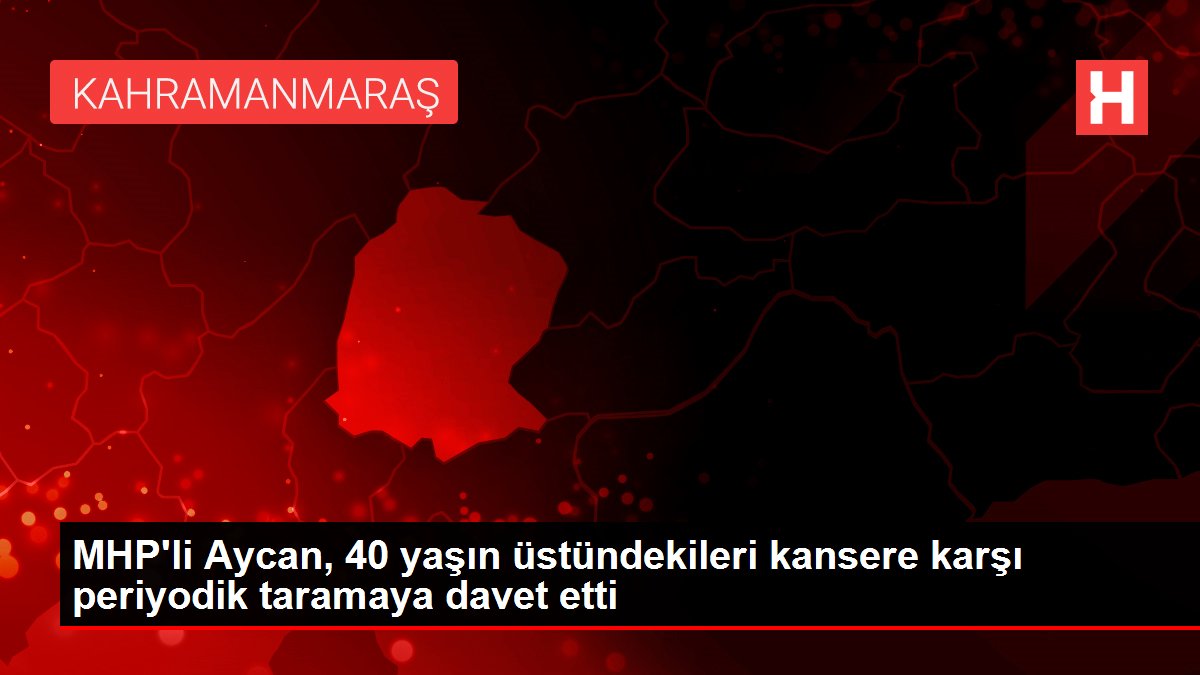 MHP'li Aycan, 40 yaşın üstündekileri kansere karşı periyodik taramaya davet etti