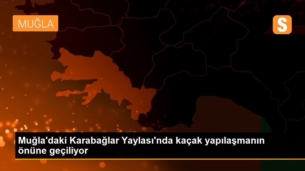 Muğla\'daki Karabağlar Yaylası\'nda kaçak yapılaşmanın önüne geçiliyor