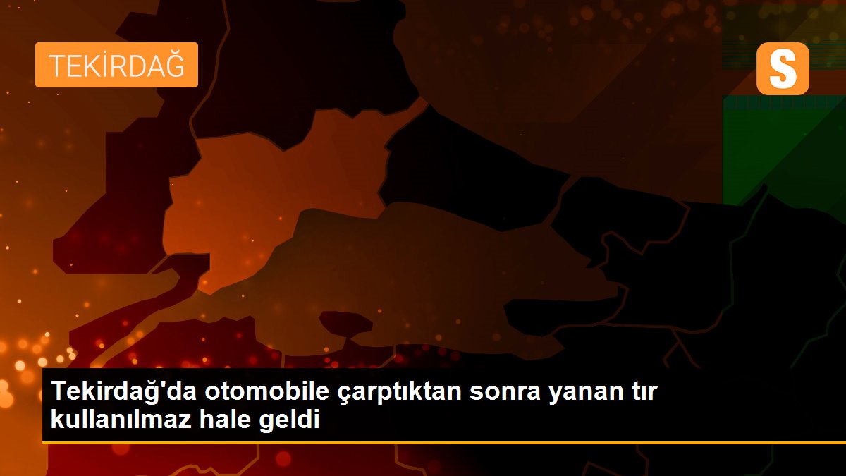 Tekirdağ\'da otomobile çarptıktan sonra yanan tır kullanılmaz hale geldi