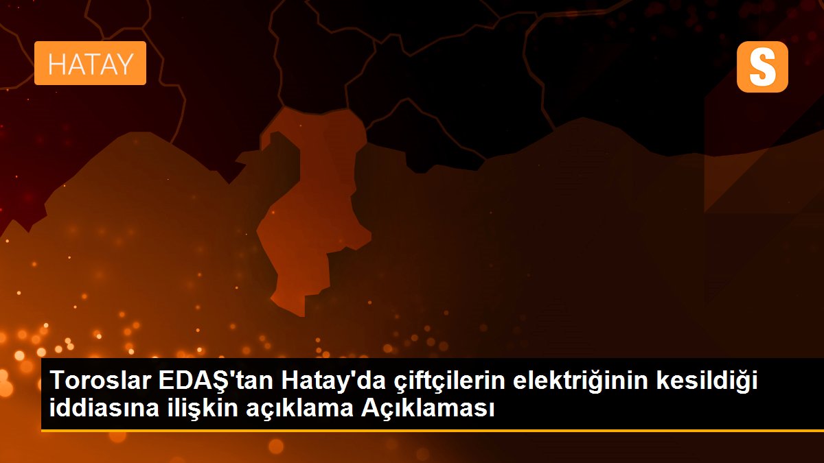 Toroslar EDAŞ\'tan Hatay\'da çiftçilerin elektriğinin kesildiği iddiasına ilişkin açıklama Açıklaması