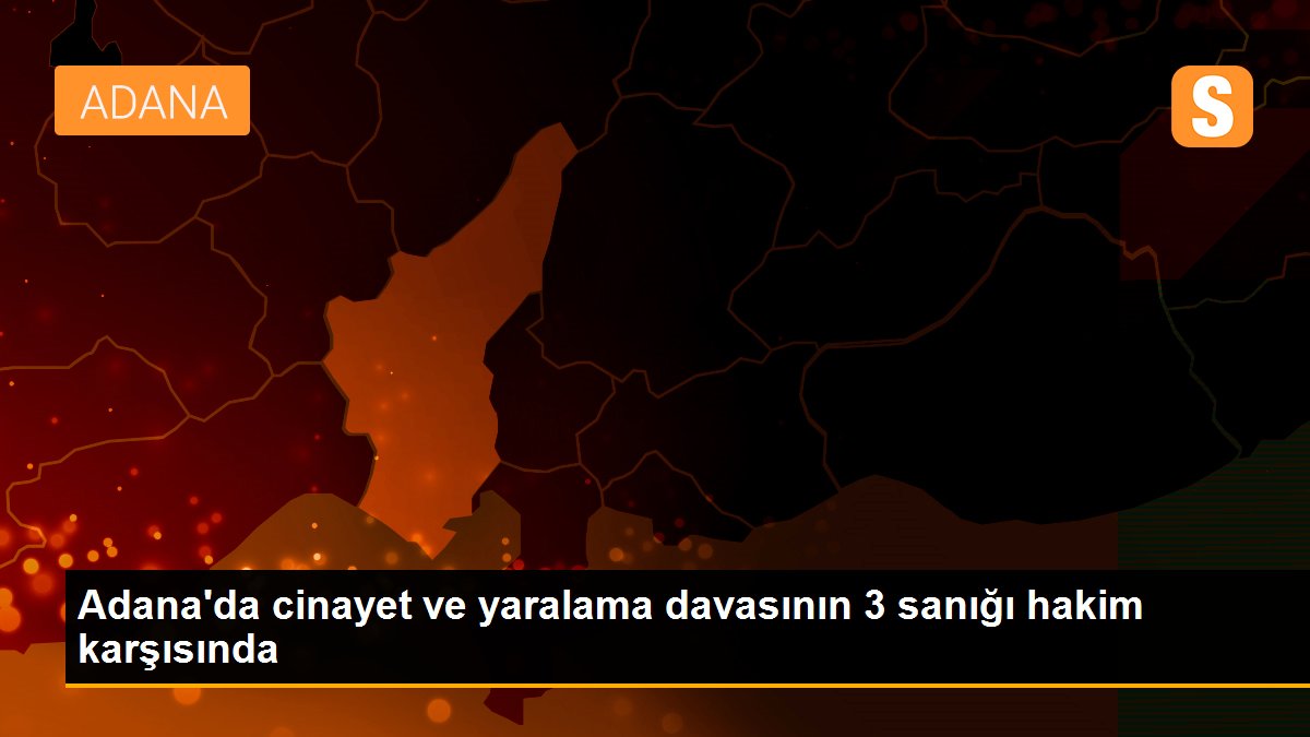 Adana\'da cinayet ve yaralama davasının 3 sanığı hakim karşısında