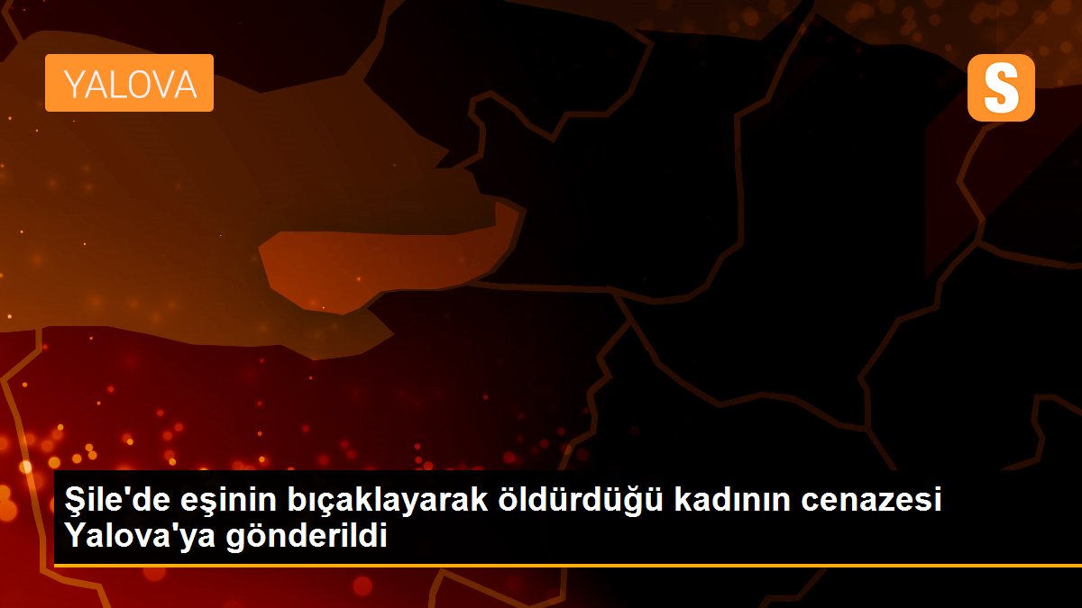 Şile\'de eşinin bıçaklayarak öldürdüğü kadının cenazesi Yalova\'ya gönderildi