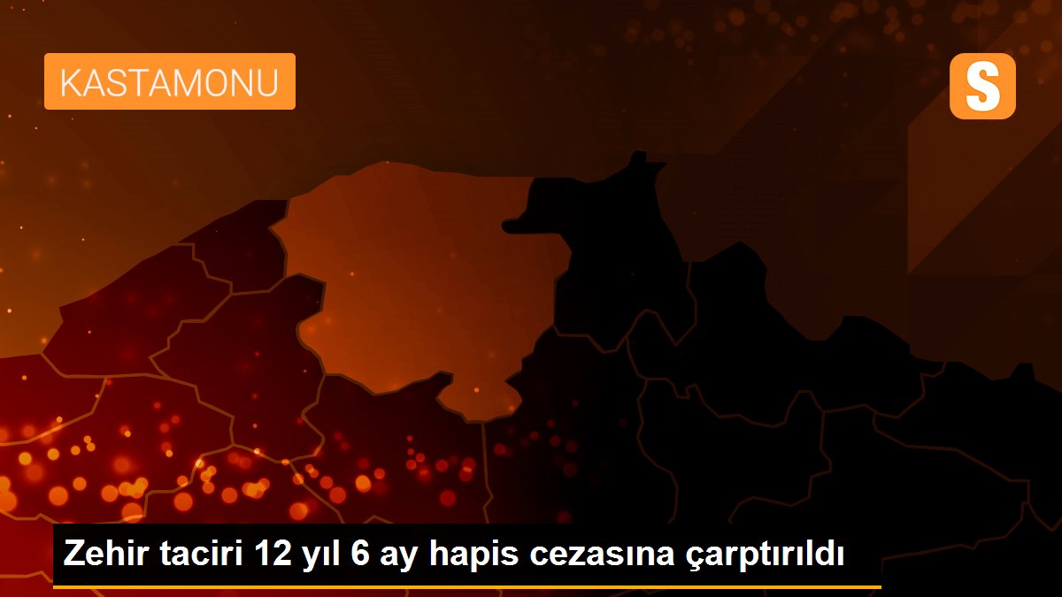 Zehir taciri 12 yıl 6 ay hapis cezasına çarptırıldı