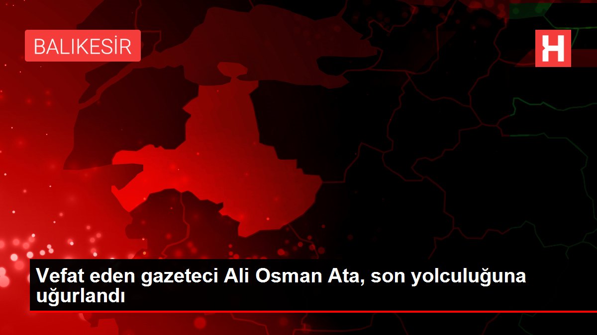 Vefat eden gazeteci Ali Osman Ata, son yolculuğuna uğurlandı