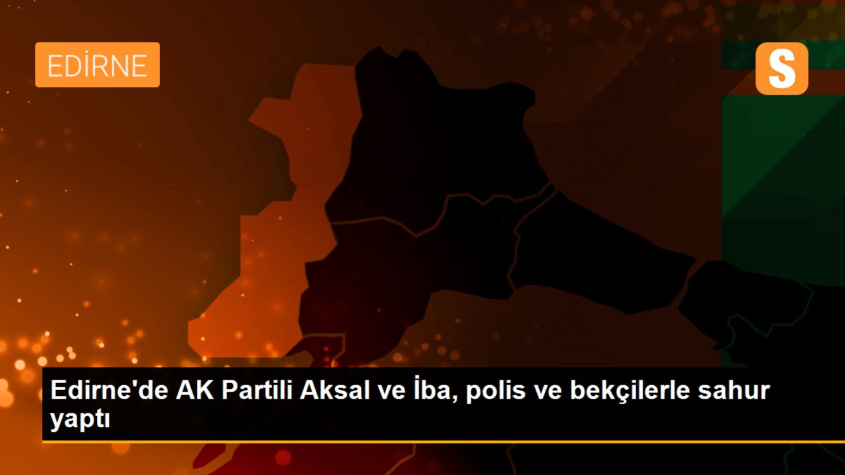 Edirne\'de AK Partili Aksal ve İba, polis ve bekçilerle sahur yaptı