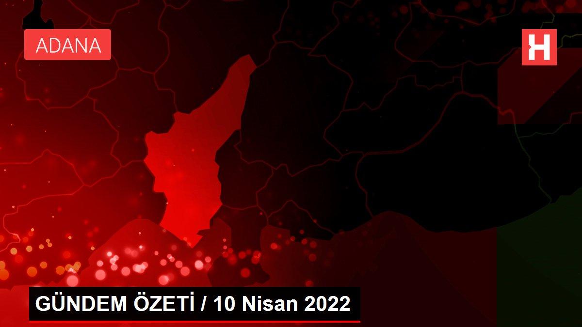 GÜNDEM ÖZETİ / 10 Nisan 2022