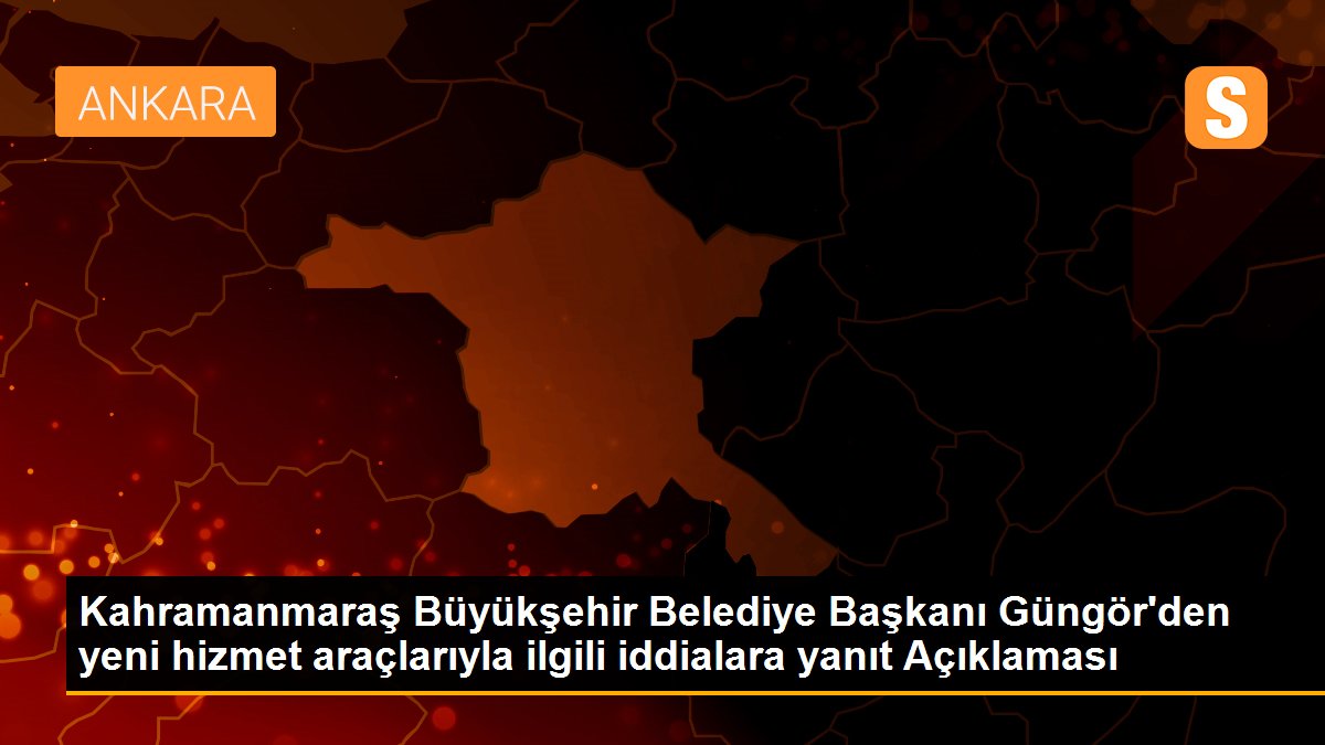 Kahramanmaraş Büyükşehir Belediye Başkanı Güngör\'den yeni hizmet araçlarıyla ilgili iddialara yanıt Açıklaması