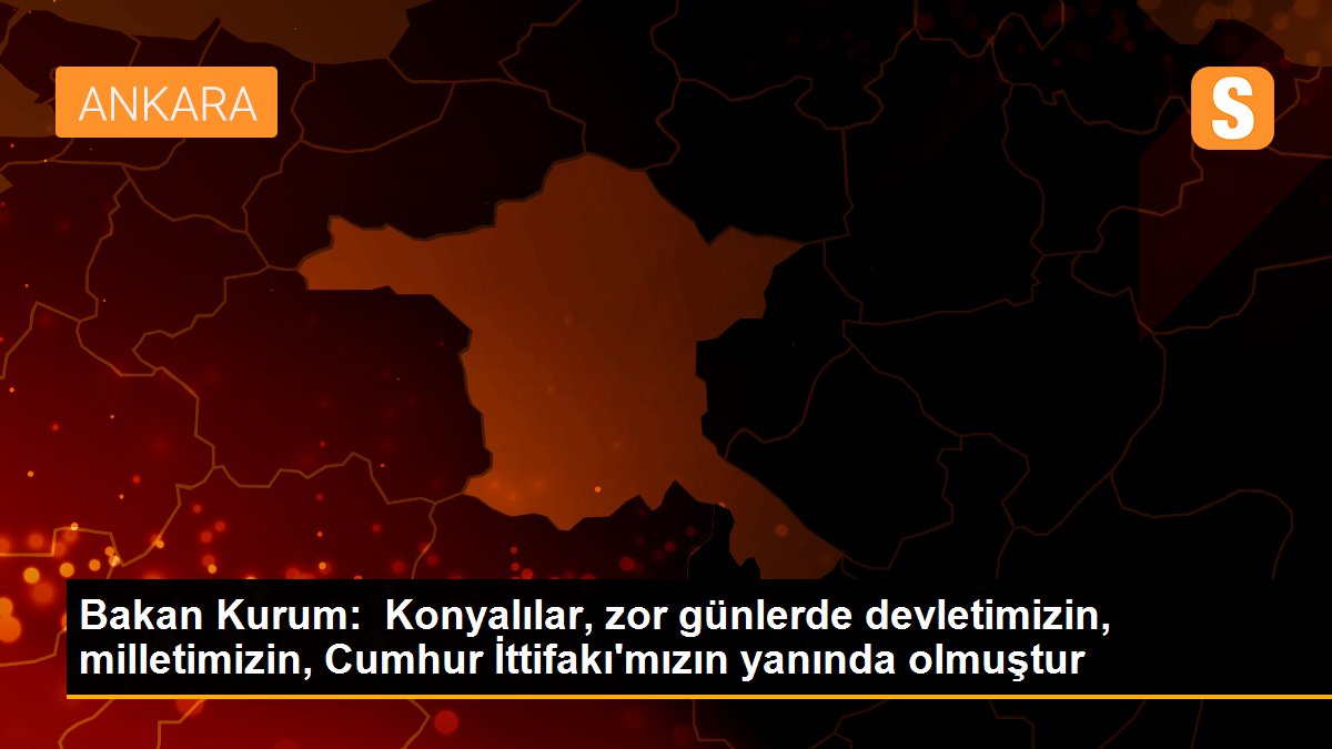 Bakan Kurum:  Konyalılar, zor günlerde devletimizin, milletimizin, Cumhur İttifakı\'mızın yanında olmuştur