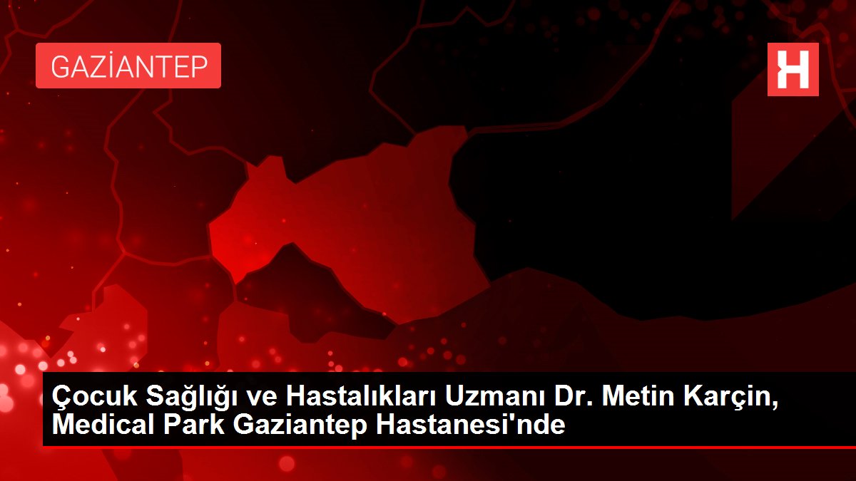 Son dakika ekonomi: Çocuk Sağlığı ve Hastalıkları Uzmanı Dr. Metin Karçin, Medical Park Gaziantep Hastanesi'nde