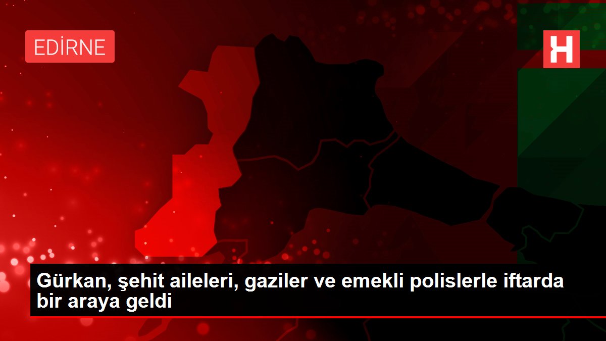 Gürkan, şehit aileleri, gaziler ve emekli polislerle iftarda bir araya geldi