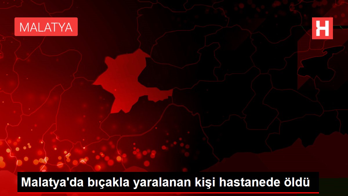 Son dakika: Malatya'da bıçakla yaralanan kişi hastanede öldü