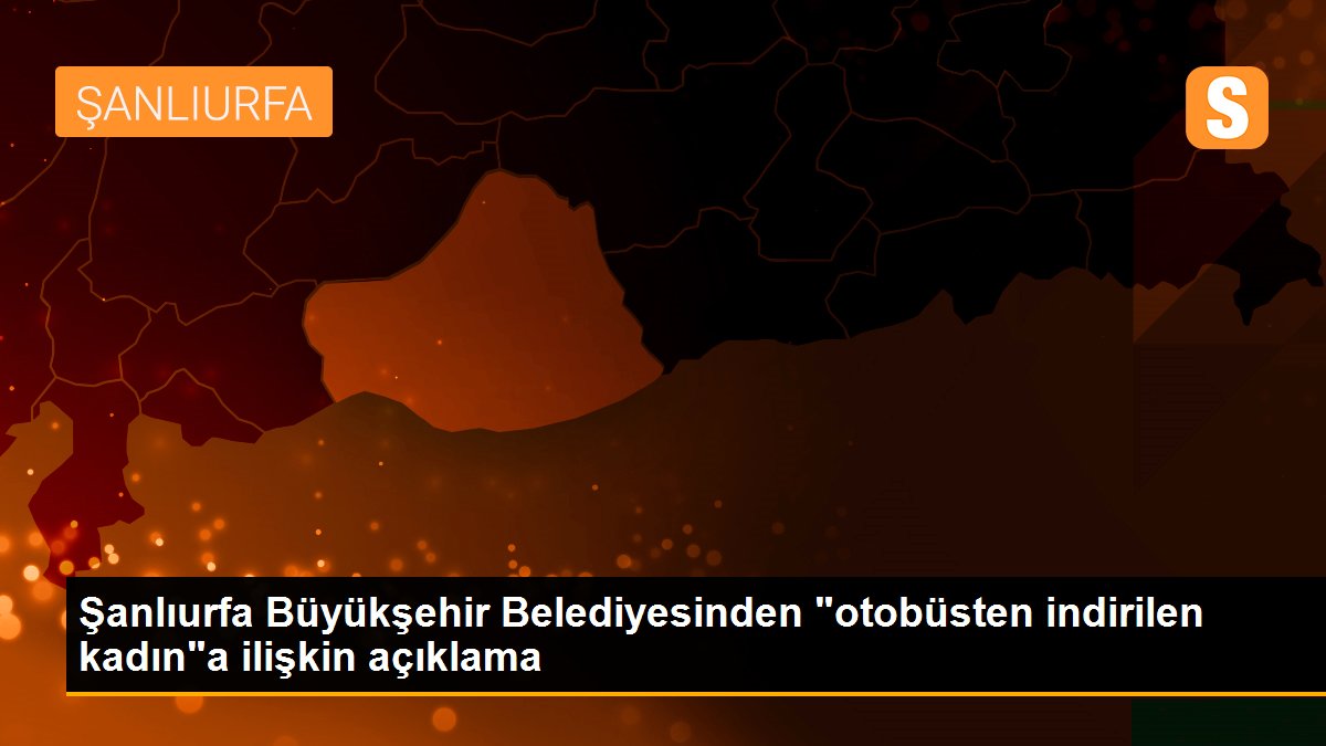 Şanlıurfa Büyükşehir Belediyesinden "otobüsten indirilen kadın"a ilişkin açıklama