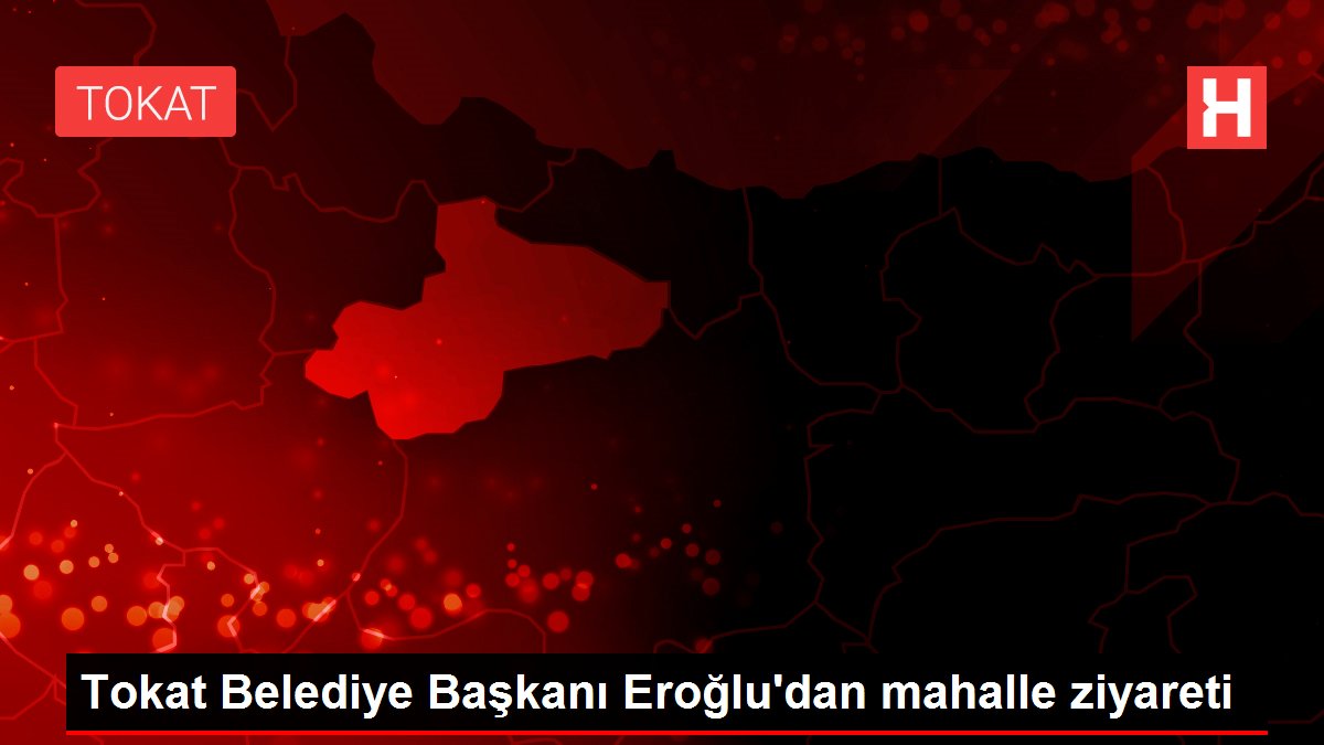 Tokat Belediye Başkanı Eroğlu'dan mahalle ziyareti