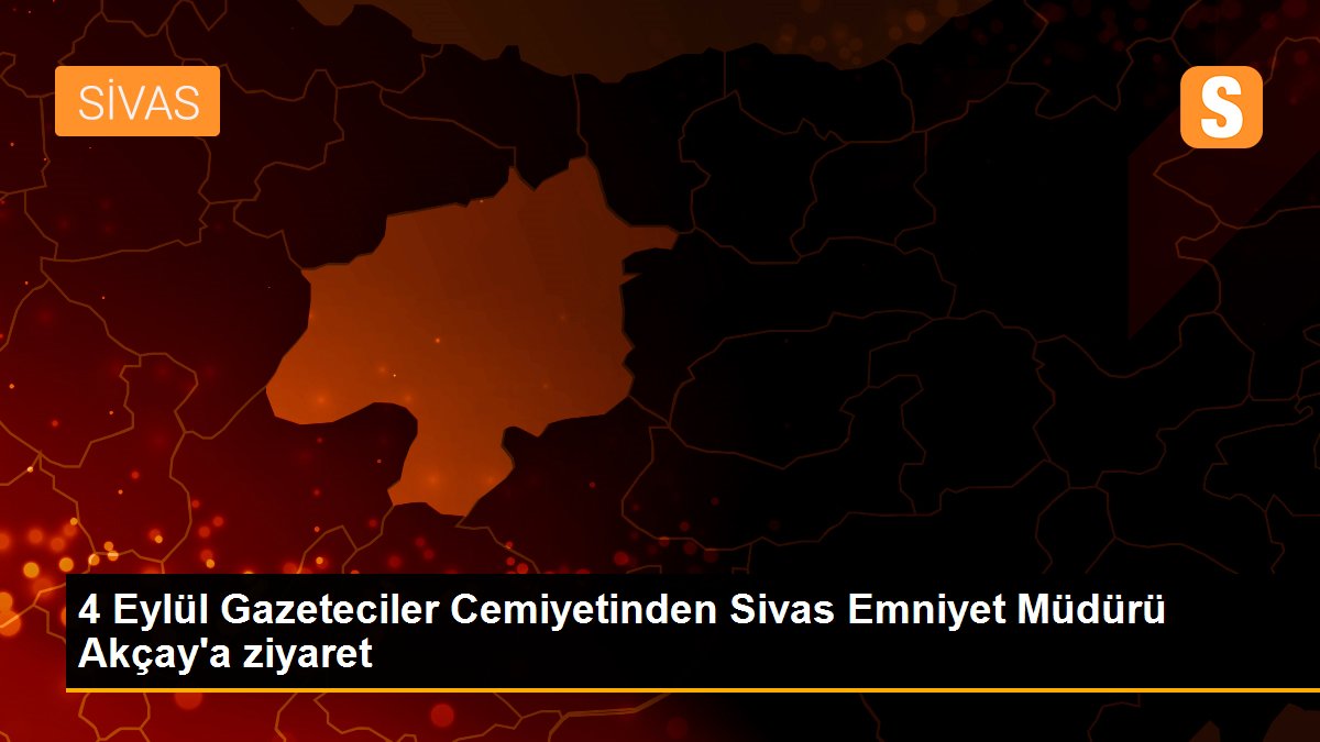 4 Eylül Gazeteciler Cemiyetinden Sivas Emniyet Müdürü Akçay\'a ziyaret