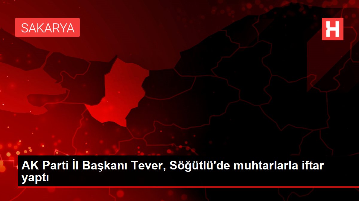 AK Parti İl Başkanı Tever, Söğütlü'de muhtarlarla iftar yaptı