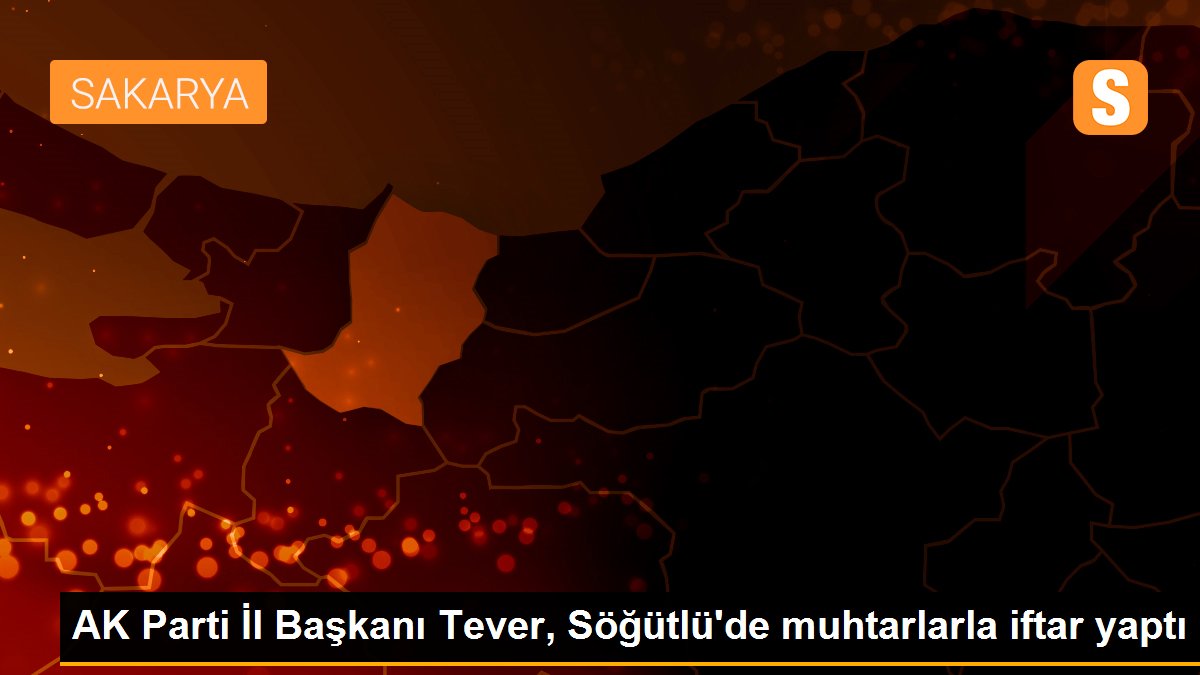 AK Parti İl Başkanı Tever, Söğütlü\'de muhtarlarla iftar yaptı