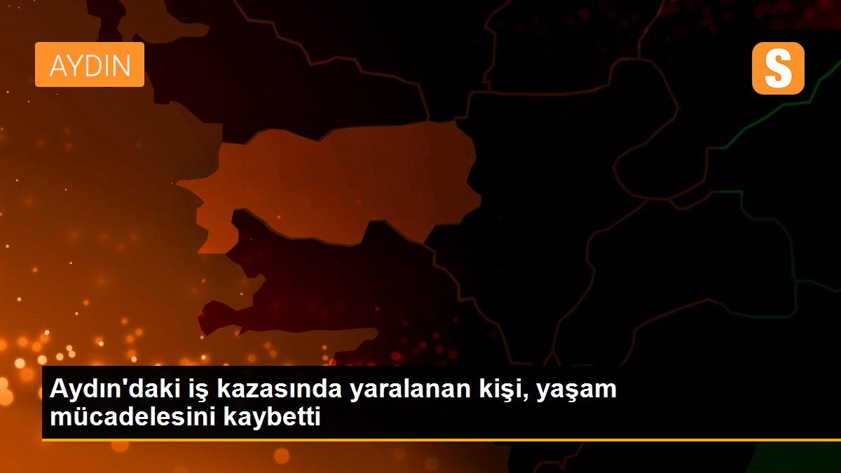 Aydın\'daki iş kazasında yaralanan kişi, yaşam mücadelesini kaybetti