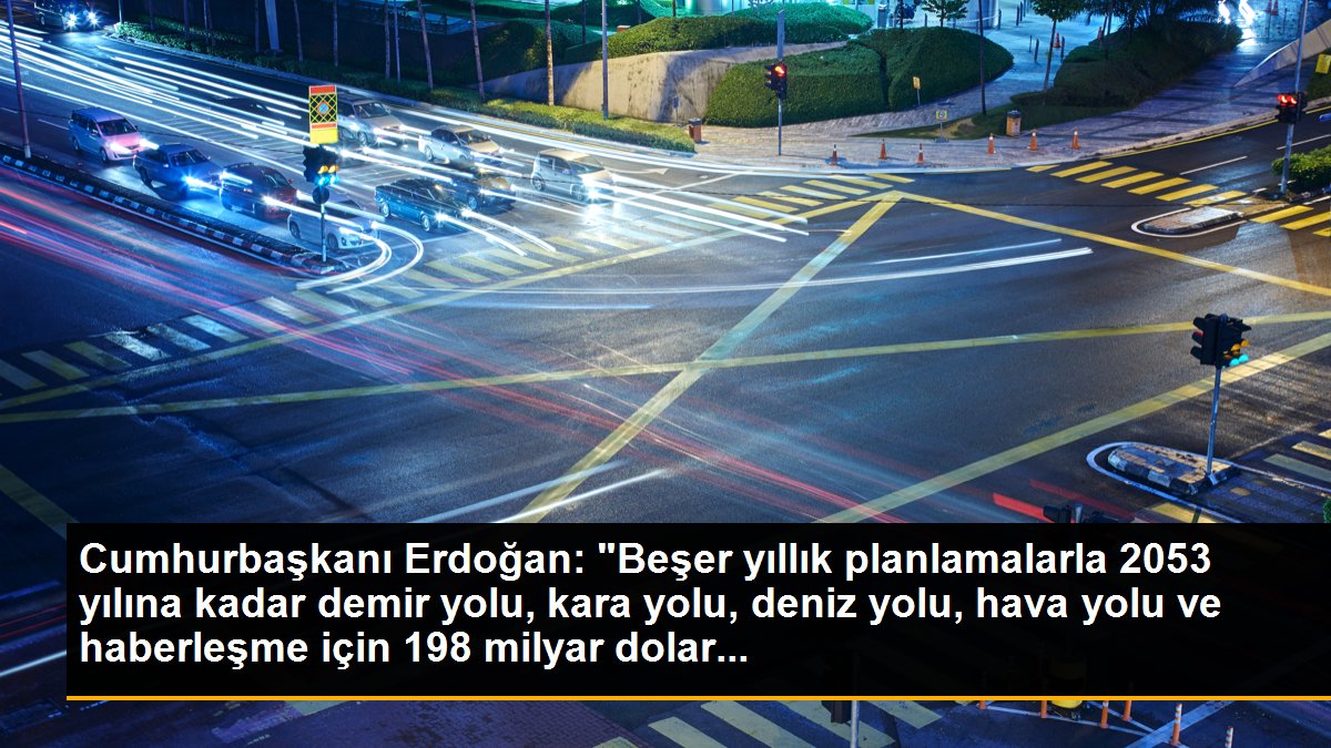 Cumhurbaşkanı Erdoğan: "Beşer yıllık planlamalarla 2053 yılına kadar demir yolu, kara yolu, deniz yolu, hava yolu ve haberleşme için 198 milyar dolar...