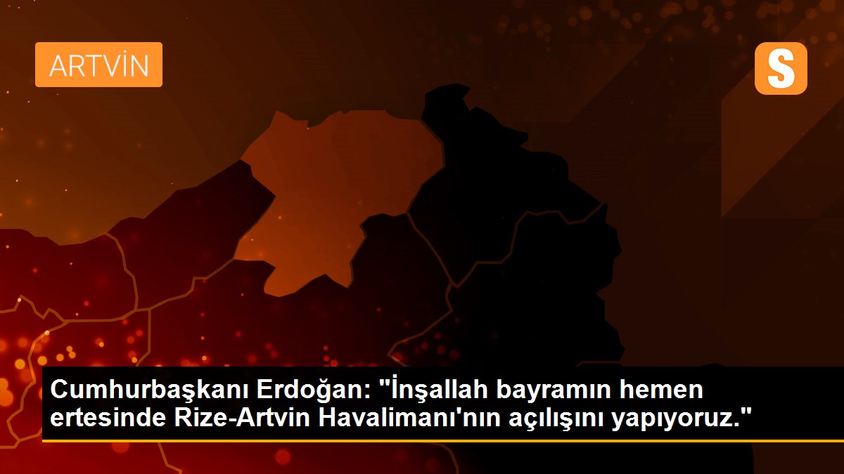 Cumhurbaşkanı Erdoğan: "İnşallah bayramın hemen ertesinde Rize-Artvin Havalimanı\'nın açılışını yapıyoruz."