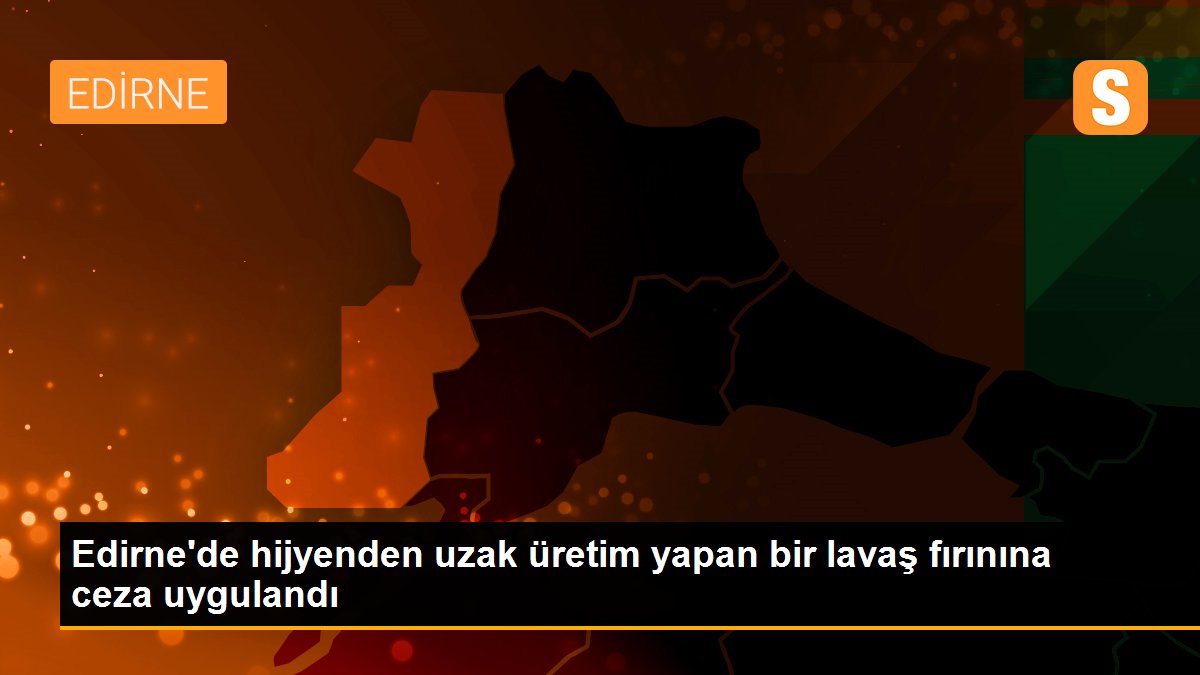 Edirne\'de hijyenden uzak üretim yapan bir lavaş fırınına ceza uygulandı