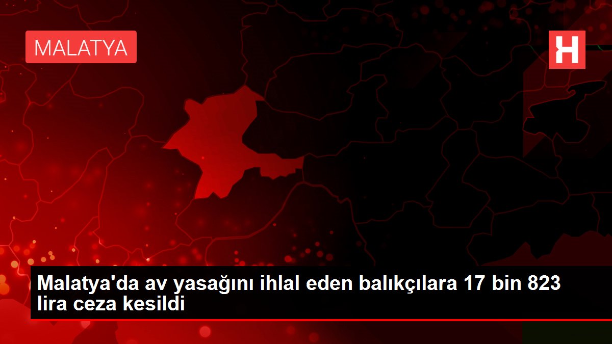 Malatya'da av yasağını ihlal eden balıkçılara 17 bin 823 lira ceza kesildi