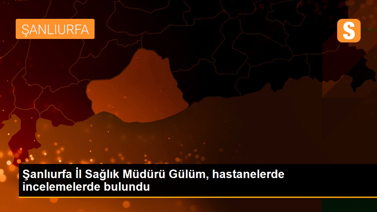 Son dakika haberleri: Şanlıurfa İl Sağlık Müdürü Gülüm, hastanelerde incelemelerde bulundu