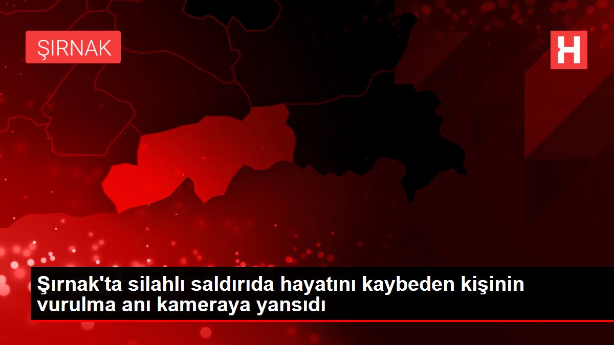 Son dakika haber... Şırnak'ta silahlı saldırıda hayatını kaybeden kişinin vurulma anı kameraya yansıdı