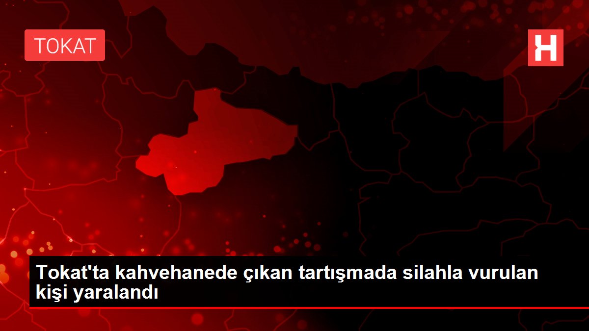 Tokat'ta kahvehanede çıkan tartışmada silahla vurulan kişi yaralandı