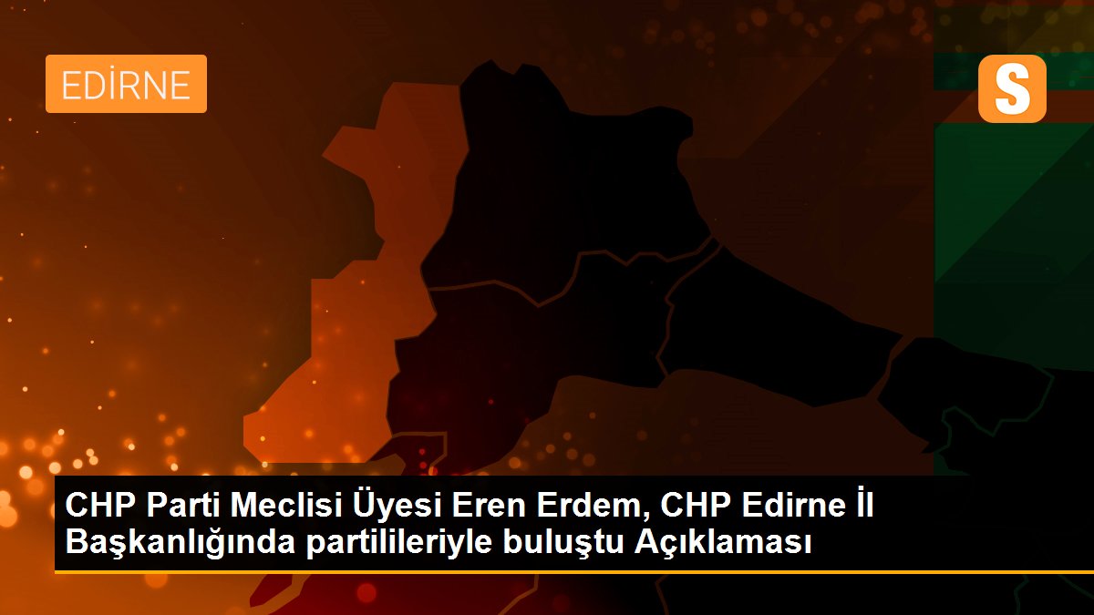 CHP Parti Meclisi Üyesi Eren Erdem, CHP Edirne İl Başkanlığında partilileriyle buluştu Açıklaması