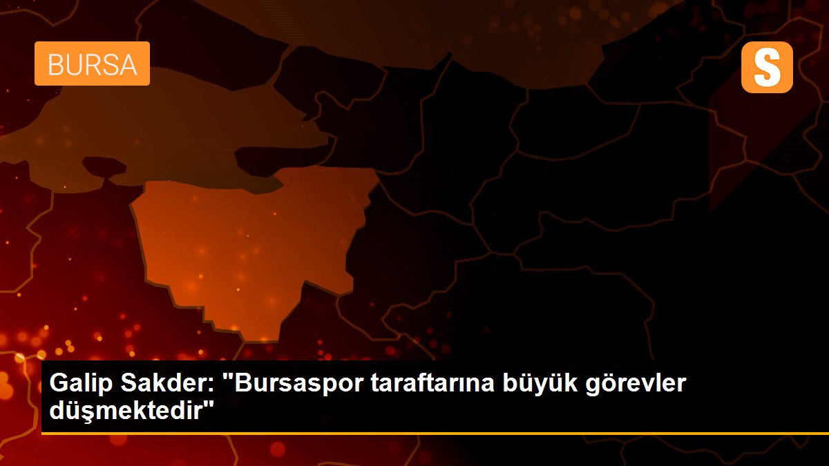 Galip Sakder: "Bursaspor taraftarına büyük görevler düşmektedir"