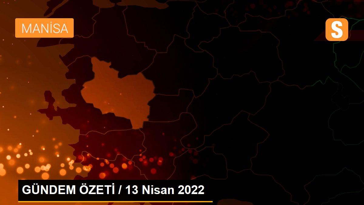 GÜNDEM ÖZETİ / 13 Nisan 2022