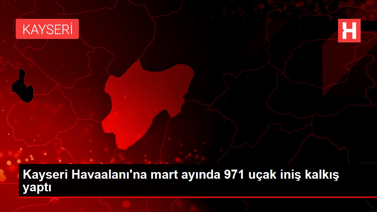 Kayseri Havaalanı'na mart ayında 971 uçak iniş kalkış yaptı
