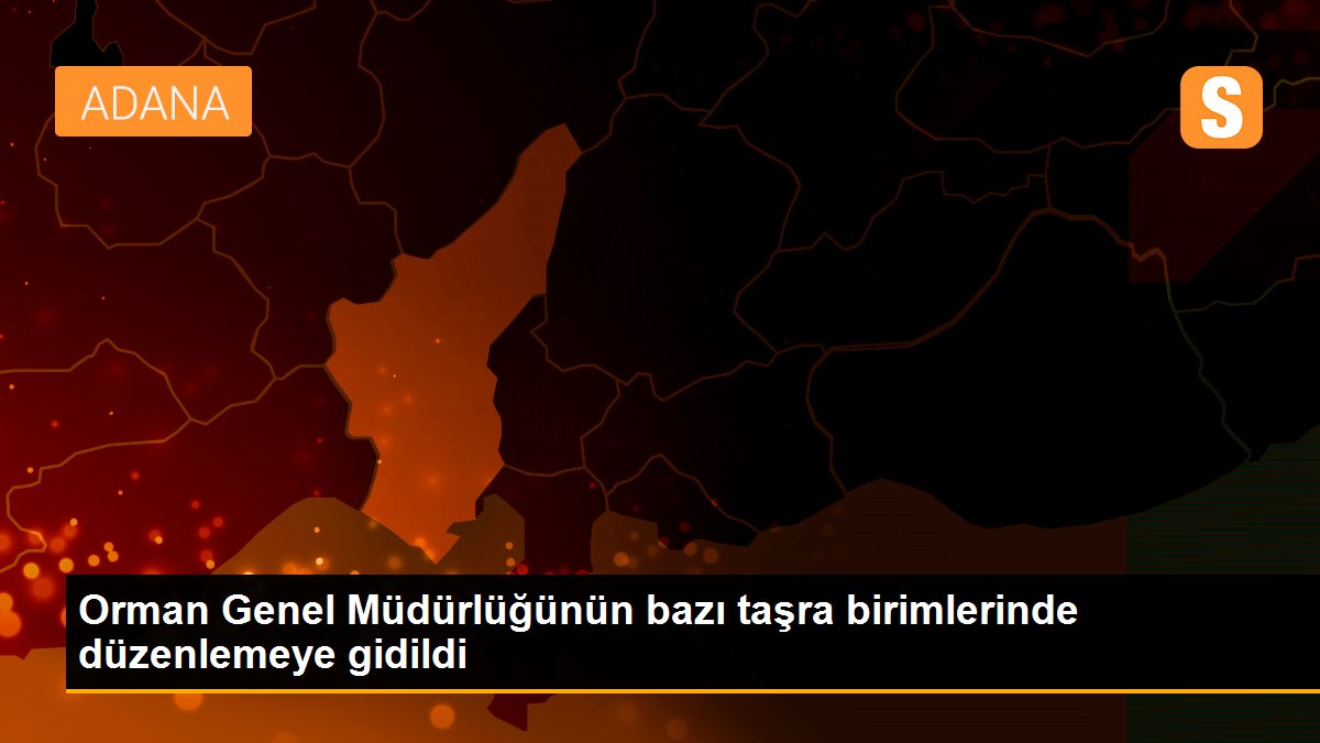 Orman Genel Müdürlüğünün bazı taşra birimlerinde düzenlemeye gidildi