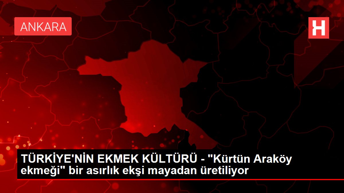TÜRKİYE'NİN EKMEK KÜLTÜRÜ - 'Kürtün Araköy ekmeği' bir asırlık ekşi mayadan üretiliyor