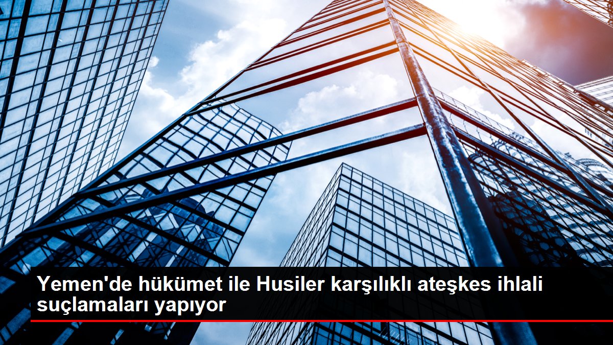 Son dakika gündem: Yemen'de hükümet ile Husiler karşılıklı ateşkes ihlali suçlamaları yapıyor