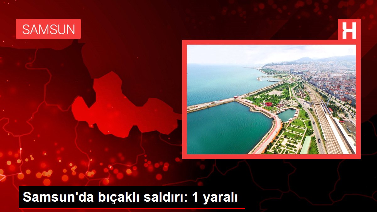 Samsun'da bıçaklı saldırı: 1 yaralı