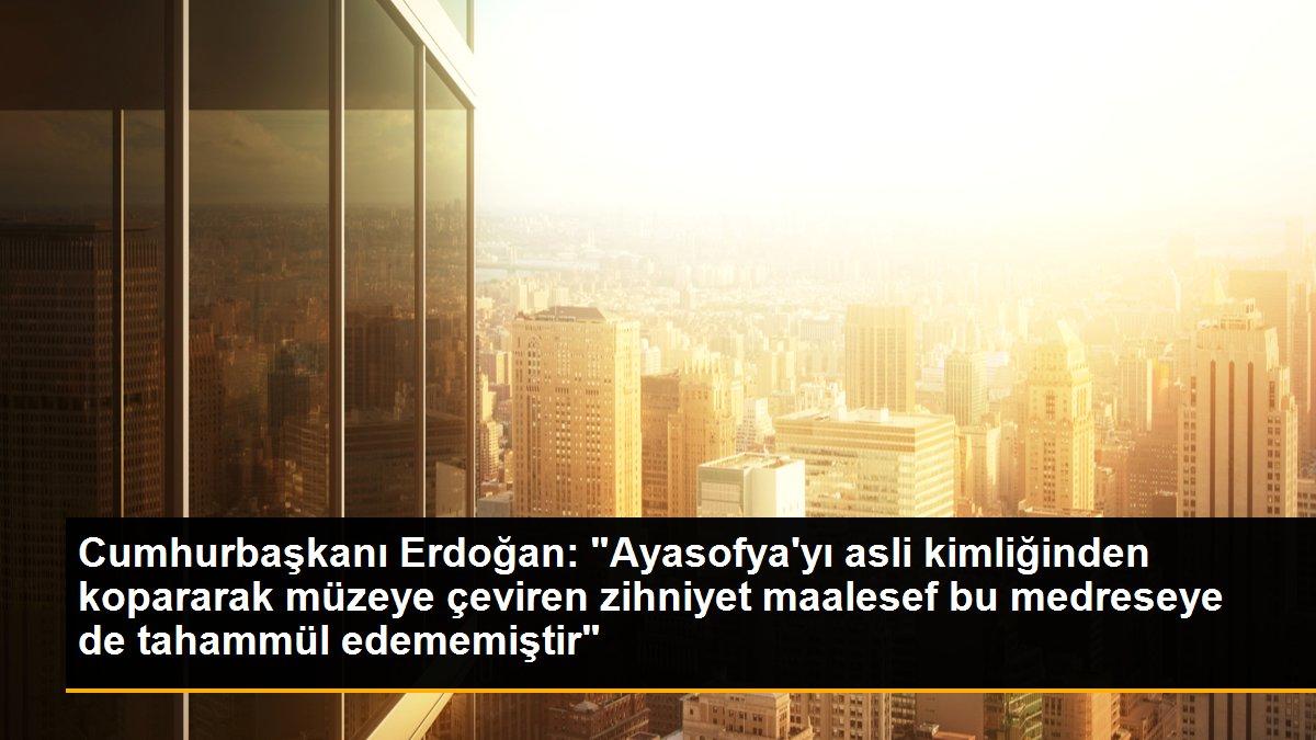 Cumhurbaşkanı Erdoğan: "Ayasofya\'yı asli kimliğinden kopararak müzeye çeviren zihniyet maalesef bu medreseye de tahammül edememiştir"