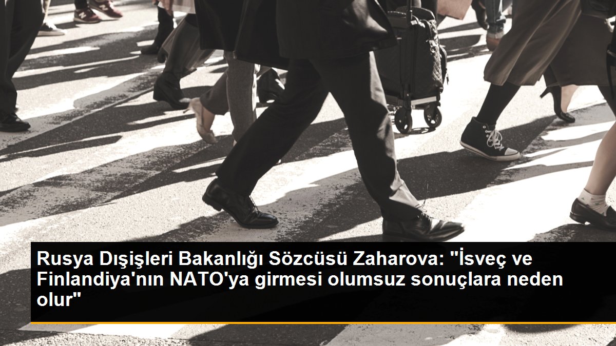 Rusya Dışişleri Bakanlığı Sözcüsü Zaharova: "İsveç ve Finlandiya\'nın NATO\'ya girmesi olumsuz sonuçlara neden olur"
