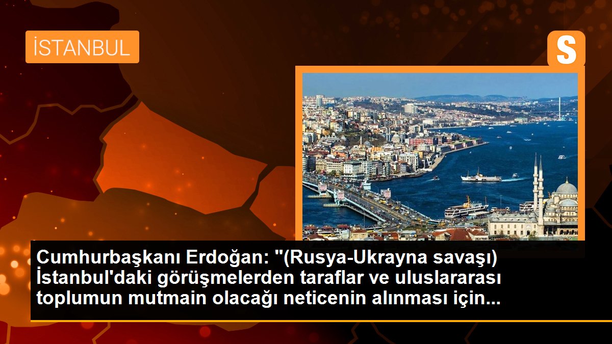 Cumhurbaşkanı Erdoğan: "(Rusya-Ukrayna savaşı) İstanbul\'daki görüşmelerden taraflar ve uluslararası toplumun mutmain olacağı neticenin alınması için...